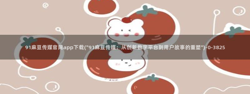 麻豆传媒的官网：91麻豆传媒官网app下载(\