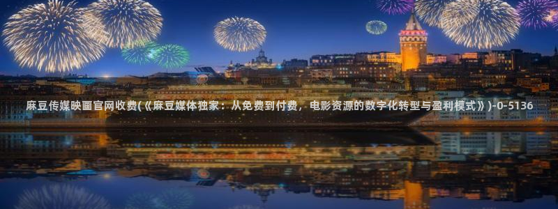 怎么进麻豆传媒官网：麻豆传媒映画官网收费(《麻豆媒体独家：从免费到付费，电影资源的数字化转型与盈利模式》)