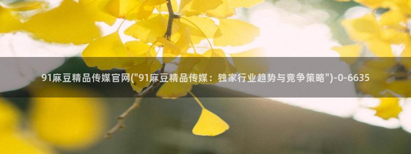 麻豆传媒官网app：91麻豆精品传媒官网(\