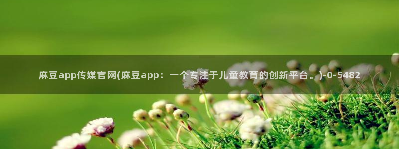 麻豆啊传媒app官网：麻豆app传媒官网(麻豆app：一个专注于儿童教育的创新平台。)