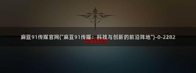 麻豆经济传媒官网：麻豆91传媒官网(\