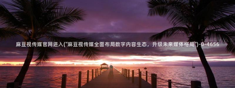 麻豆传媒直播官网破解版：麻豆视传媒官网进入(\