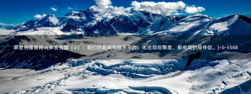 9 1麻豆传媒官网：麻豆传媒官网a(麻豆传媒（a）：我们的新闻和娱乐平台，无论您在哪里，都有我们陪伴你。)